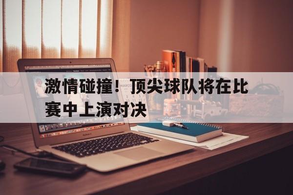 激情碰撞！顶尖球队将在比赛中上演对决的简单介绍