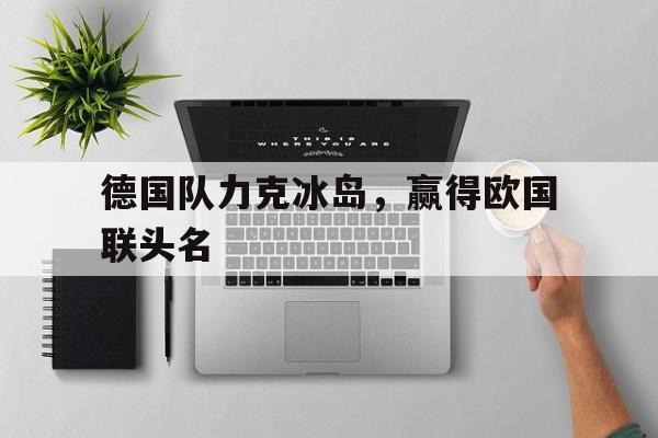 德国队力克冰岛，赢得欧国联头名的简单介绍