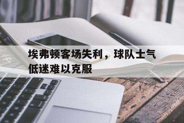 埃弗顿客场失利，球队士气低迷难以克服