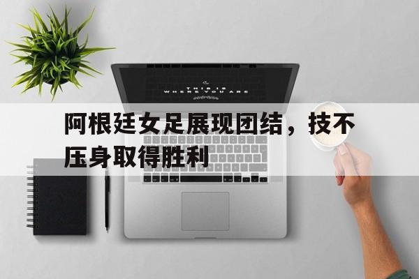阿根廷女足展现团结，技不压身取得胜利的简单介绍