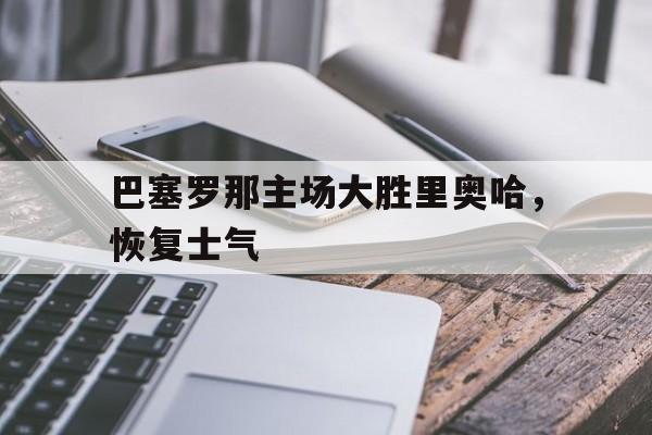巴塞罗那主场大胜里奥哈，恢复士气的简单介绍