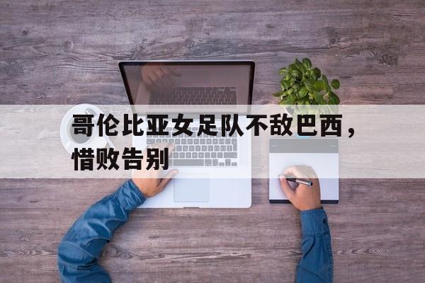 关于哥伦比亚女足队不敌巴西，惜败告别的信息