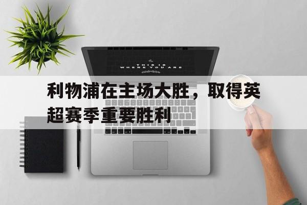 利物浦在主场大胜，取得英超赛季重要胜利