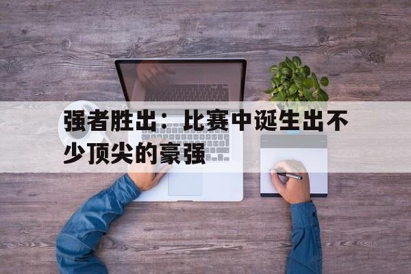 强者胜出：比赛中诞生出不少顶尖的豪强的简单介绍