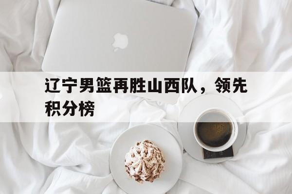 辽宁男篮再胜山西队，领先积分榜