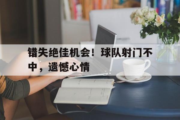 错失绝佳机会！球队射门不中，遗憾心情