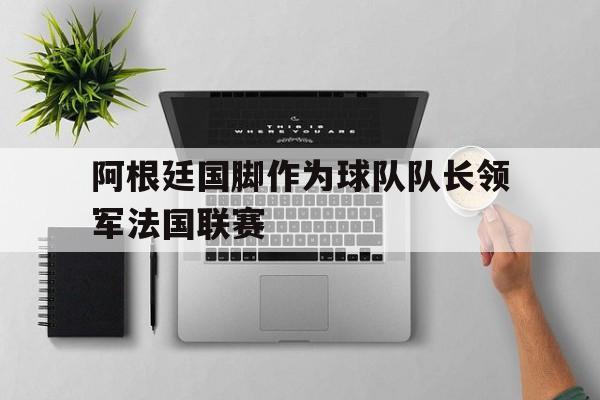 包含阿根廷国脚作为球队队长领军法国联赛的词条