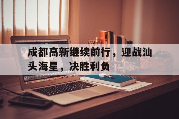 关于成都高新继续前行，迎战汕头海星，决胜利负的信息
