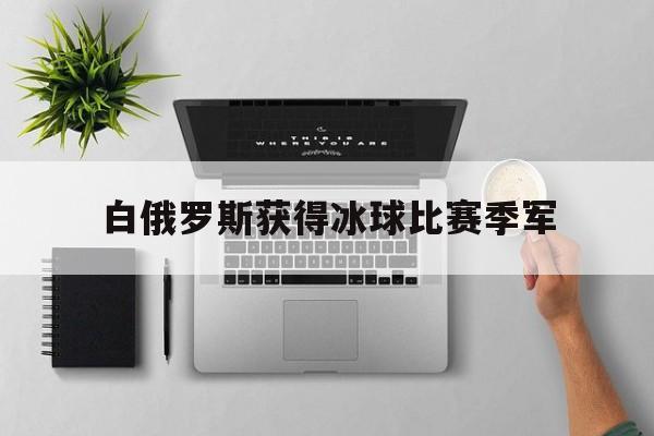 白俄罗斯获得冰球比赛季军