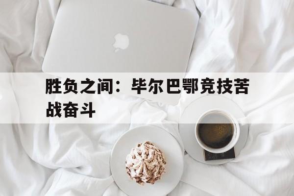关于胜负之间：毕尔巴鄂竞技苦战奋斗的信息