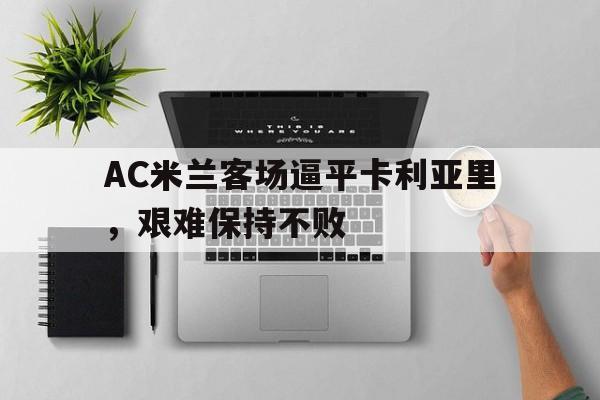 AC米兰客场逼平卡利亚里，艰难保持不败的简单介绍