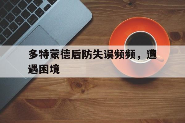 多特蒙德后防失误频频，遭遇困境的简单介绍
