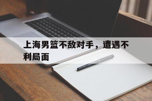 包含上海男篮不敌对手，遭遇不利局面的词条