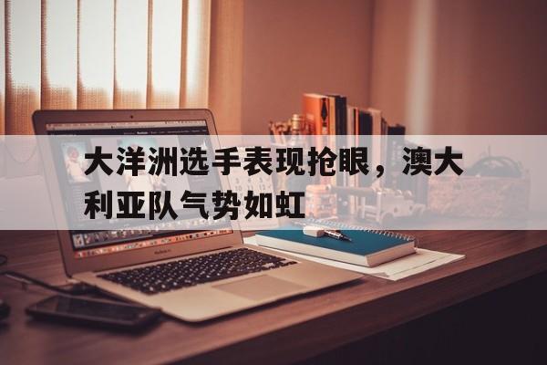 包含大洋洲选手表现抢眼，澳大利亚队气势如虹的词条