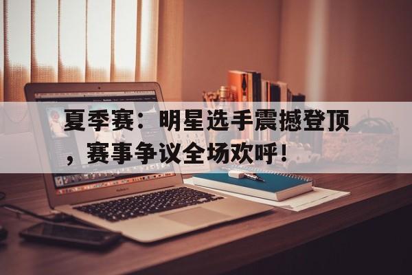 夏季赛：明星选手震撼登顶，赛事争议全场欢呼！