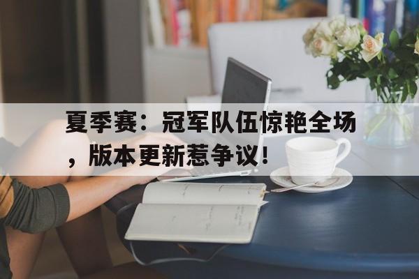 夏季赛：冠军队伍惊艳全场，版本更新惹争议！
