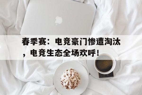 春季赛：电竞豪门惨遭淘汰，电竞生态全场欢呼！电竞豪门是什么意思