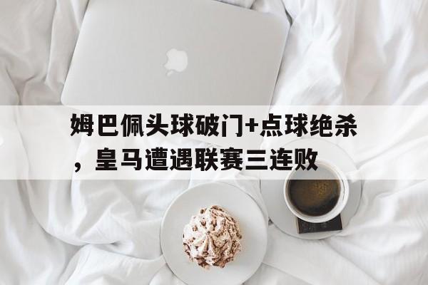 姆巴佩头球破门+点球绝杀，皇马遭遇联赛三连败