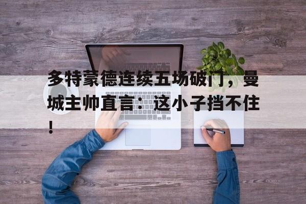 多特蒙德连续五场破门，曼城主帅直言：这小子挡不住！