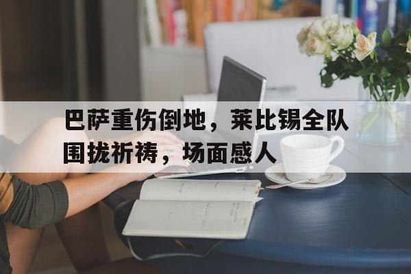 巴萨重伤倒地，莱比锡全队围拢祈祷，场面感人北京一球迷比赛中冲入球场拥抱梅西