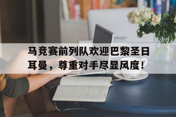 马竞赛前列队欢迎巴黎圣日耳曼，尊重对手尽显风度！巴黎圣日耳曼01马赛