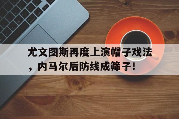 尤文图斯再度上演帽子戏法，内马尔后防线成筛子！