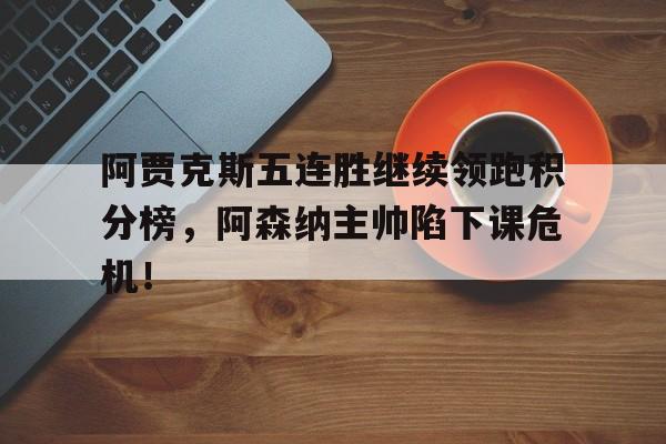 阿贾克斯五连胜继续领跑积分榜，阿森纳主帅陷下课危机！