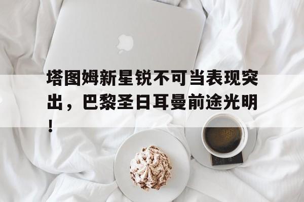 塔图姆新星锐不可当表现突出，巴黎圣日耳曼前途光明！